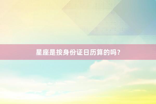 星座是按身份证日历算的吗？