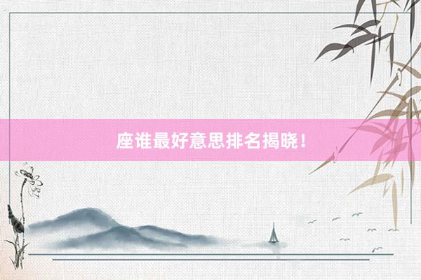 座谁最好意思排名揭晓！