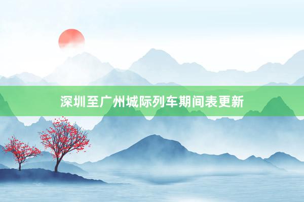 深圳至广州城际列车期间表更新