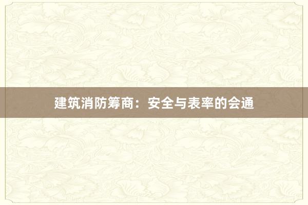 建筑消防筹商：安全与表率的会通