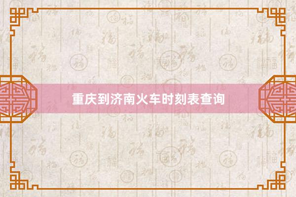 重庆到济南火车时刻表查询
