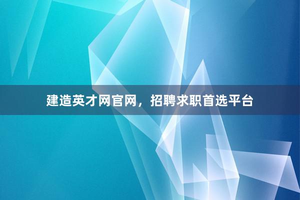 建造英才网官网，招聘求职首选平台